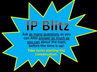 Ask as many questions as you
can AND answer as much as
you can about the topic
before the time is up!
Take turns starting the
conversation.
 