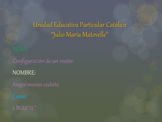 Unidad Educativa Particular Católica
“Julio María Matovelle”
TEMA:
Configuración de un router
NOMBRE:
Angee moran cedeño
Curso:
2 BGU “A”
 