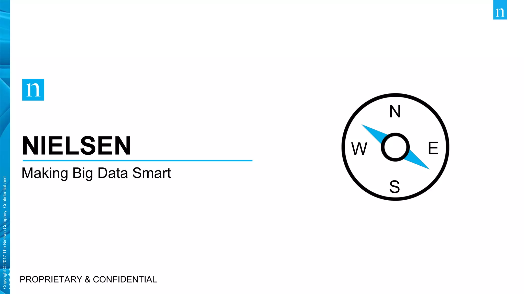 Copyright©2017TheNielsenCompany.Confidentialand
proprietary.
Copyright©2017TheNielsenCompany.Confidentialand
proprietary.
NIELSEN
Making Big Data Smart
PROPRIETARY & CONFIDENTIAL
N
S
EW
 