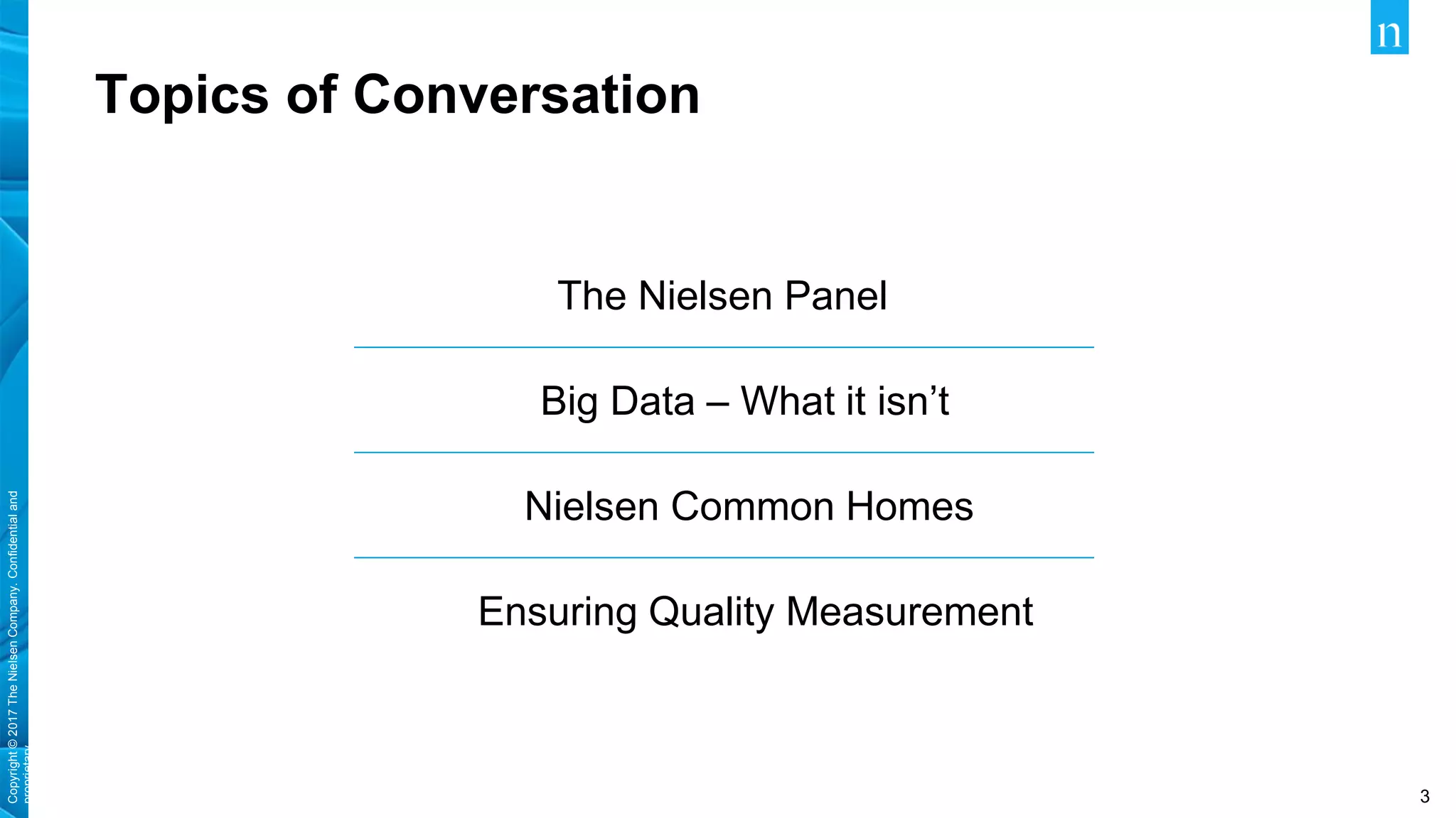 Copyright©2017TheNielsenCompany.Confidentialand
proprietary.
3
Topics of Conversation
The Nielsen Panel
Big Data – What it isn’t
Nielsen Common Homes
Ensuring Quality Measurement
 