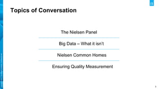 Copyright©2017TheNielsenCompany.Confidentialand
proprietary.
3
Topics of Conversation
The Nielsen Panel
Big Data – What it isn’t
Nielsen Common Homes
Ensuring Quality Measurement
 