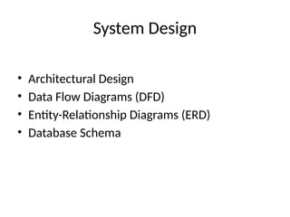 System Design
• Architectural Design
• Data Flow Diagrams (DFD)
• Entity-Relationship Diagrams (ERD)
• Database Schema
 