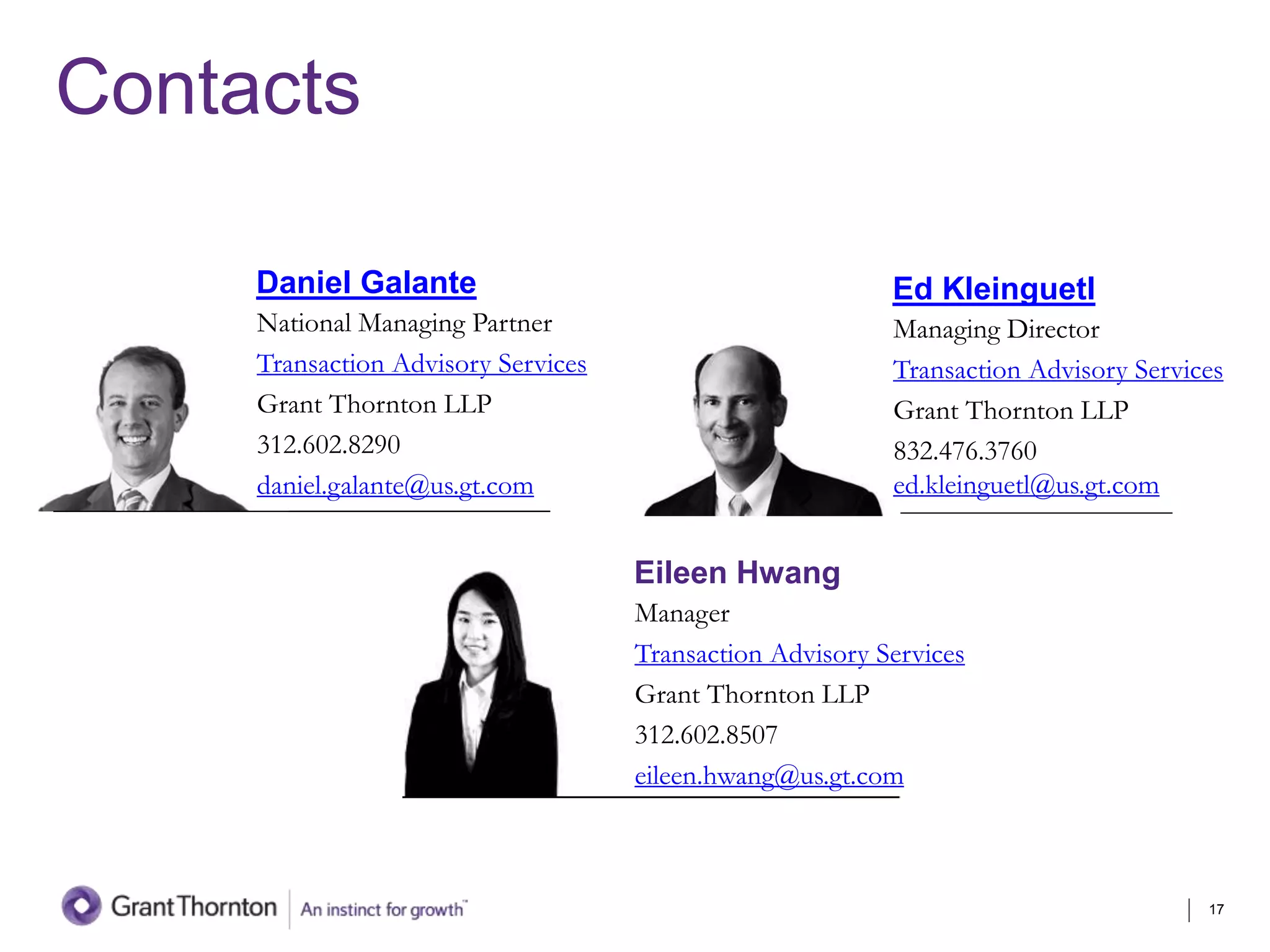 Ed Kleinguetl
Managing Director
Transaction Advisory Services
Grant Thornton LLP
832.476.3760
ed.kleinguetl@us.gt.com
Daniel Galante
National Managing Partner
Transaction Advisory Services
Grant Thornton LLP
312.602.8290
daniel.galante@us.gt.com
Information
Contacts
Eileen Hwang
Manager
Transaction Advisory Services
Grant Thornton LLP
312.602.8507
eileen.hwang@us.gt.com
17
 