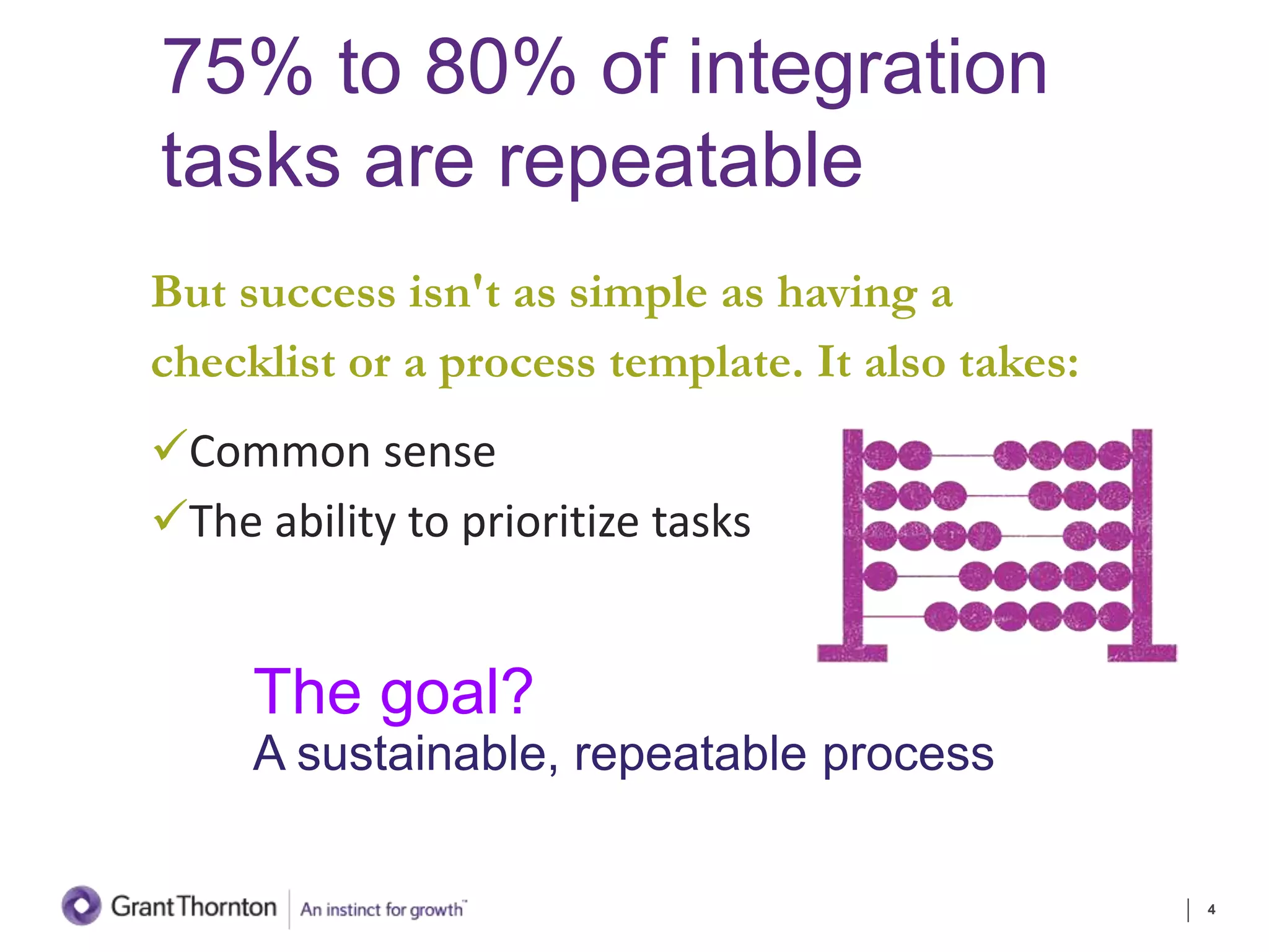 75% to 80% of integration
tasks are repeatable
But success isn't as simple as having a
checklist or a process template. It also takes:
Common sense
The ability to prioritize tasks
4
The goal?
A sustainable, repeatable process
 