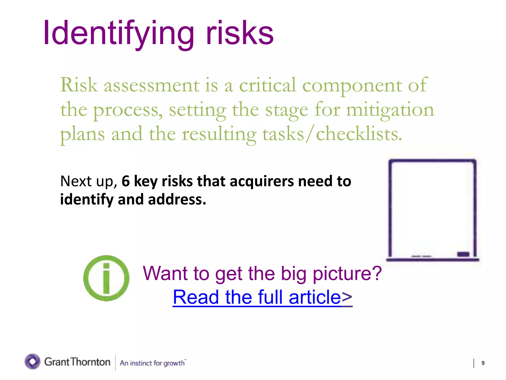 Identifying risks
Risk assessment is a critical component of
the process, setting the stage for mitigation
plans and the resulting tasks/checklists.
Next up, 6 key risks that acquirers need to
identify and address.
9
Want to get the big picture?
Read the full article>
 