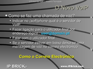 O Novo VoIP Como se faz uma chamada de voz? Indicar no  (soft)phone  qual é o servidor de VoIP Fazer ligação para o utilizador final por endereço lógico :  [email_address] Falar com o utilizador final Se o servidor estiver em baixo deixa-se uma mensagem de voz no correio electrónico Como o Correio Electrónico 