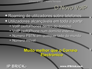 O Novo VoIP Roaming de utilizadores sobre telefones Utilizadores alcançáveis em toda a parte: VoIP (soft)Phones dentro do domínio VoIP (soft)Phone num domínio externo Número PSTN em qualquer lado do mundo Número móvel Muito melhor que o Correio Electrónico 