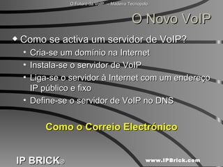 O Novo VoIP Como se activa um servidor de VoIP? Cria-se um domínio na Internet Instala-se o servidor de VoIP Liga-se o servidor à Internet com um endereço IP público e fixo Define-se o servidor de VoIP no DNS Como o Correio Electrónico 