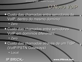 O Novo VoIP Custo das chamadas entre servidores de VoIP, dentro do mesmo domínio: Zero Custo das chamadas entre servidores VoIP em domínios diferentes: Zero Custo das chamadas através de um TISP (VoIP/PSTN Gateways) Local 