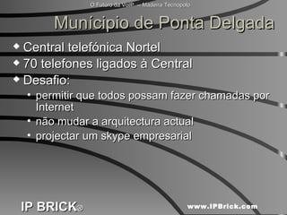 Munícipio de Ponta Delgada Central telefónica Nortel 70 telefones ligados à Central Desafio:  permitir que todos possam fazer chamadas por Internet não mudar a arquitectura actual projectar um skype empresarial 