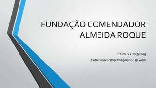 FUNDAÇÃO COMENDADOR
ALMEIDA ROQUE
Erasmus + 2017/2019
Entrepreneurship: Imagination @ work
 