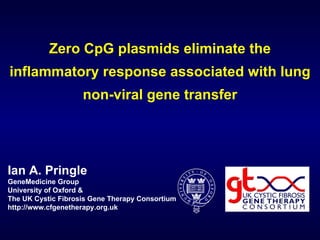 Ian A. Pringle GeneMedicine Group University of Oxford & The UK Cystic Fibrosis Gene Therapy Consortium http://www.cfgenetherapy.org.uk Zero CpG plasmids eliminate the inflammatory response associated with lung non-viral gene transfer 