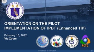 DEPARTMENT OF EDUCATION
ORIENTATION ON THE PILOT
IMPLEMENTATION OF IPBT (Enhanced TIP)
February 10, 2022
Via Zoom
32
 