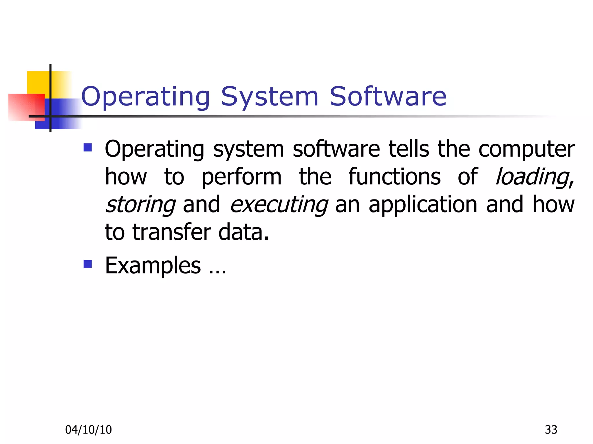Operating System Software Operating system software tells the computer how to perform the functions of  loading ,  storing  and  executing  an application and how to transfer data.  Examples … 
