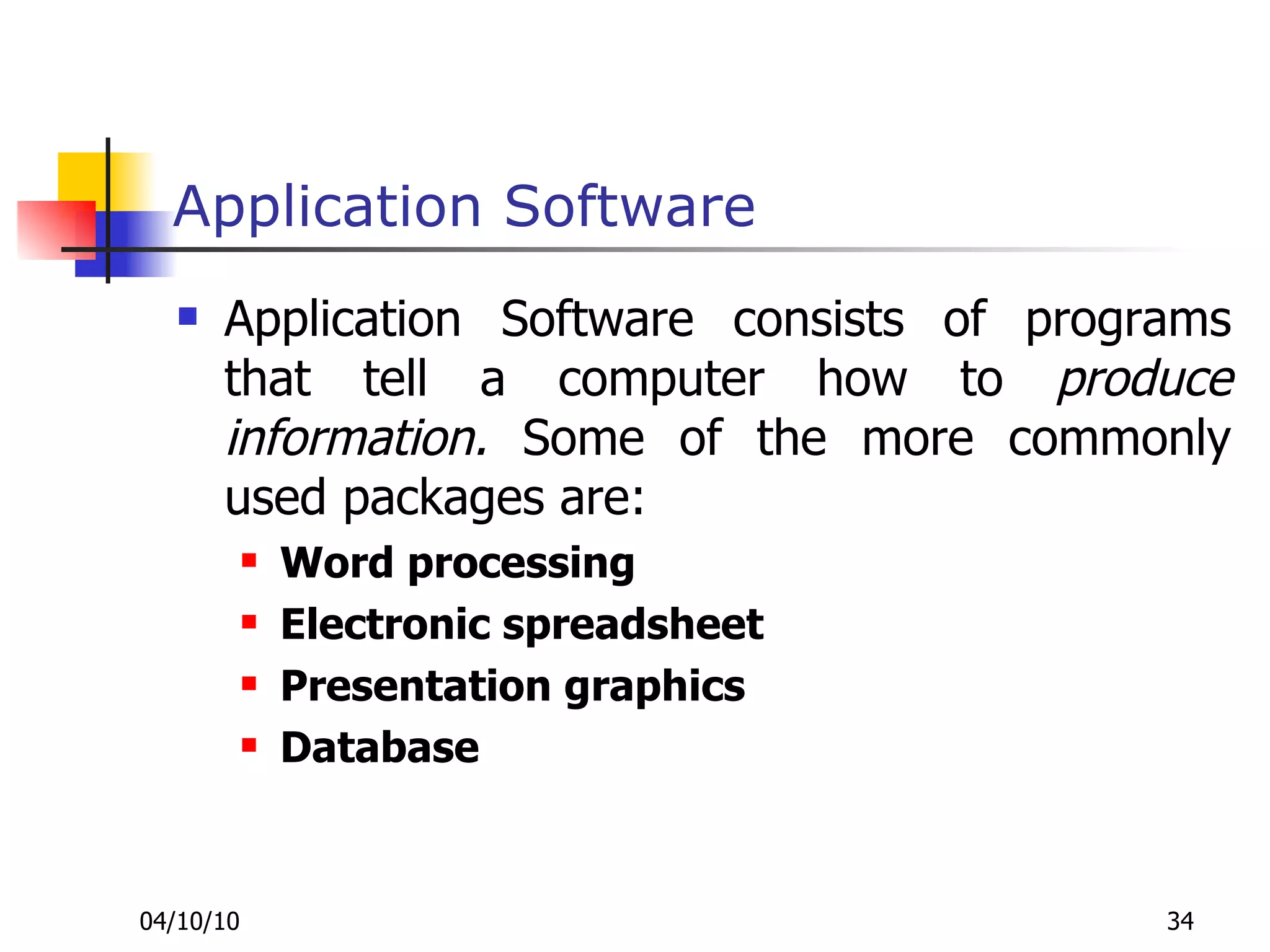 Application Software Application Software consists of programs that tell a computer how to  produce information.  Some of the more commonly used packages are: Word processing  Electronic spreadsheet Presentation graphics Database  