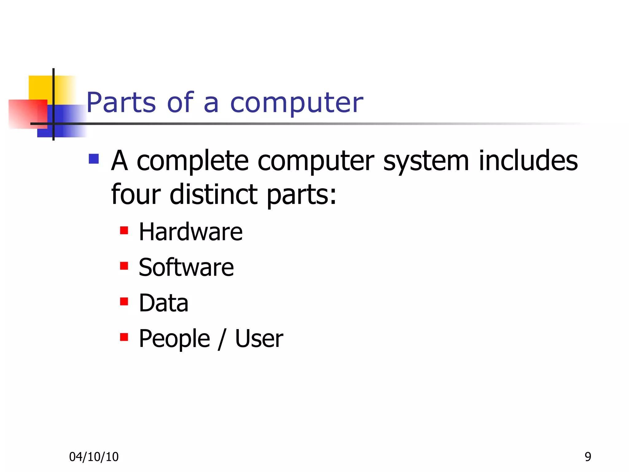 Parts of a computer A complete computer system includes four distinct parts: Hardware Software Data People / User  