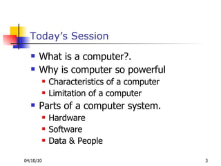 Today’s Session What is a computer?. Why is computer so powerful Characteristics of a computer Limitation of a computer Parts of a computer system. Hardware Software Data & People 