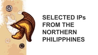 SELECTED IPs
FROM THE
NORTHERN
PHILIPPHINES
 