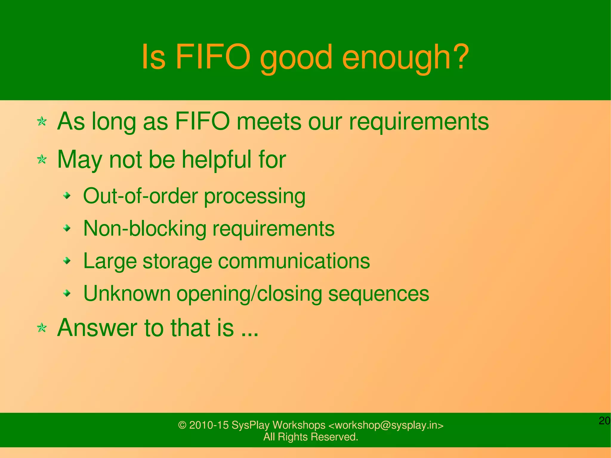 20© 2010-15 SysPlay Workshops <workshop@sysplay.in>
All Rights Reserved.
Is FIFO good enough?
As long as FIFO meets our requirements
May not be helpful for
Out-of-order processing
Non-blocking requirements
Large storage communications
Unknown opening/closing sequences
Answer to that is ...
 