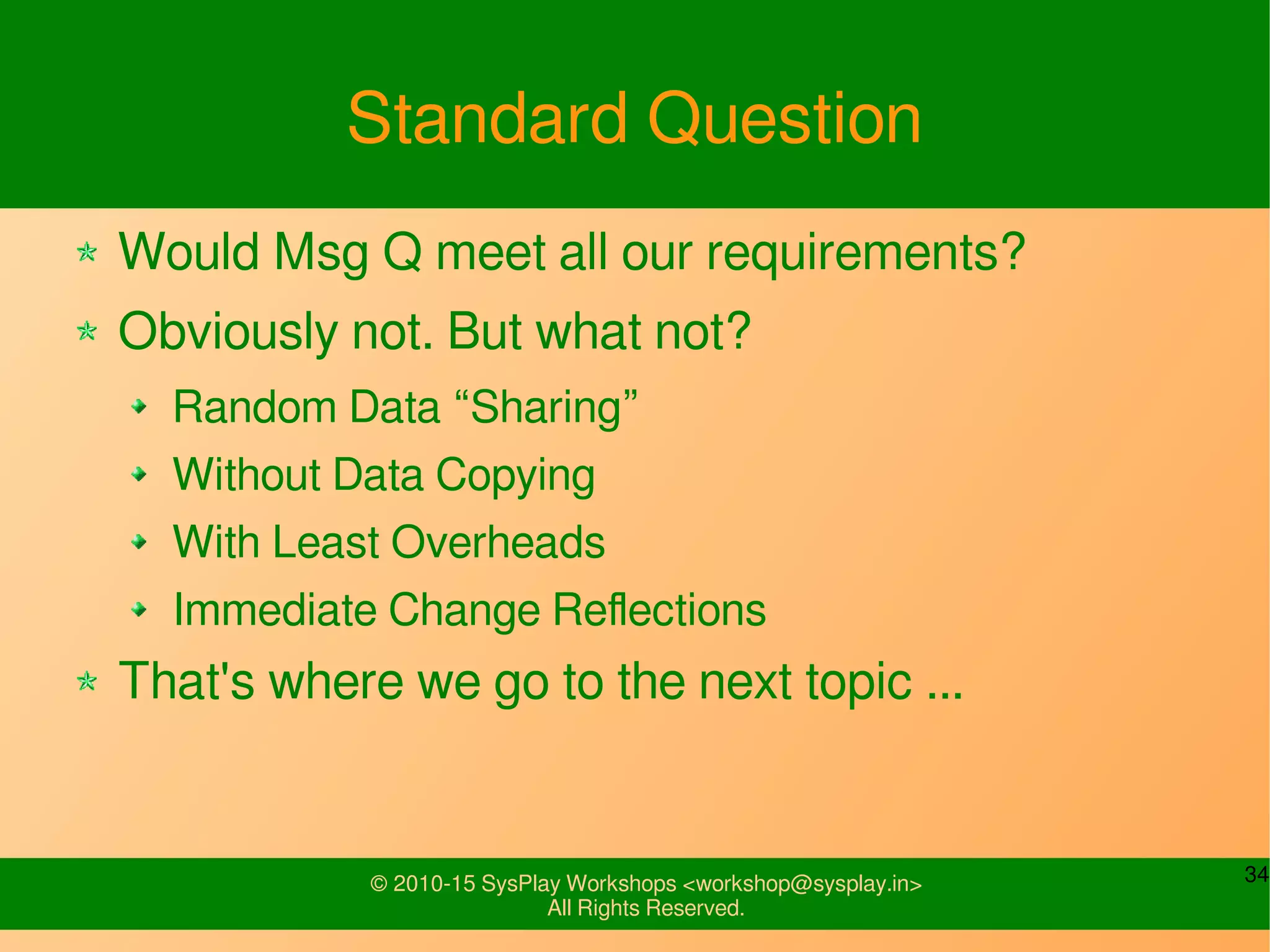 34© 2010-15 SysPlay Workshops <workshop@sysplay.in>
All Rights Reserved.
Standard Question
Would Msg Q meet all our requirements?
Obviously not. But what not?
Random Data “Sharing”
Without Data Copying
With Least Overheads
Immediate Change Reflections
That's where we go to the next topic ...
 