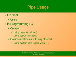 9© 2010-15 SysPlay Workshops <workshop@sysplay.in>
All Rights Reserved.
Pipe Usage
On Shell
Using |
In Programming / C
Cre...