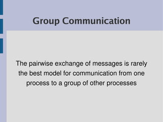 Group Communication



The pairwise exchange of messages is rarely 
 the best model for communication from one 
    process to a group of other processes
 