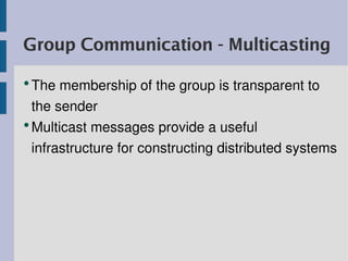Group Communication - Multicasting
●
  The membership of the group is transparent to 
  the sender
●
  Multicast messages provide a useful 
  infrastructure for constructing distributed systems
 