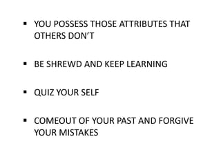 YOU POSSESS THOSE ATTRIBUTES THAT
  OTHERS DON’T

 BE SHREWD AND KEEP LEARNING

 QUIZ YOUR SELF

 COMEOUT OF YOUR PAST AND FORGIVE
  YOUR MISTAKES
 