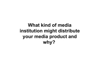 What kind of media institution might distribute your media product and why?   