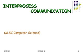 INTERPROCESS
          COMMUNICATION




(M.SC Computer Science)




13/05/12             GROUP - F   1
 