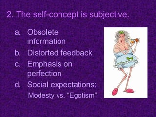 2. The self-concept is subjective.

  a. Obsolete
     information
  b. Distorted feedback
  c. Emphasis on
     perfection
  d. Social expectations:
     Modesty vs. “Egotism”
 