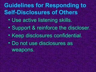 Guidelines for Responding to
Self-Disclosures of Others
 •   Use active listening skills.
 •   Support & reinforce the discloser.
 •   Keep disclosures confidential.
 •   Do not use disclosures as
     weapons.
 