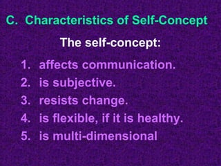 C. Characteristics of Self-Concept
           The self-concept:
  1.   affects communication.
  2.   is subjective.
  3.   resists change.
  4.   is flexible, if it is healthy.
  5.   is multi-dimensional
 
