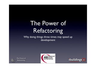 The Power of
                Refactoring
         Why doing things three times may speed up
                       development




The Power of
 Refactoring
 