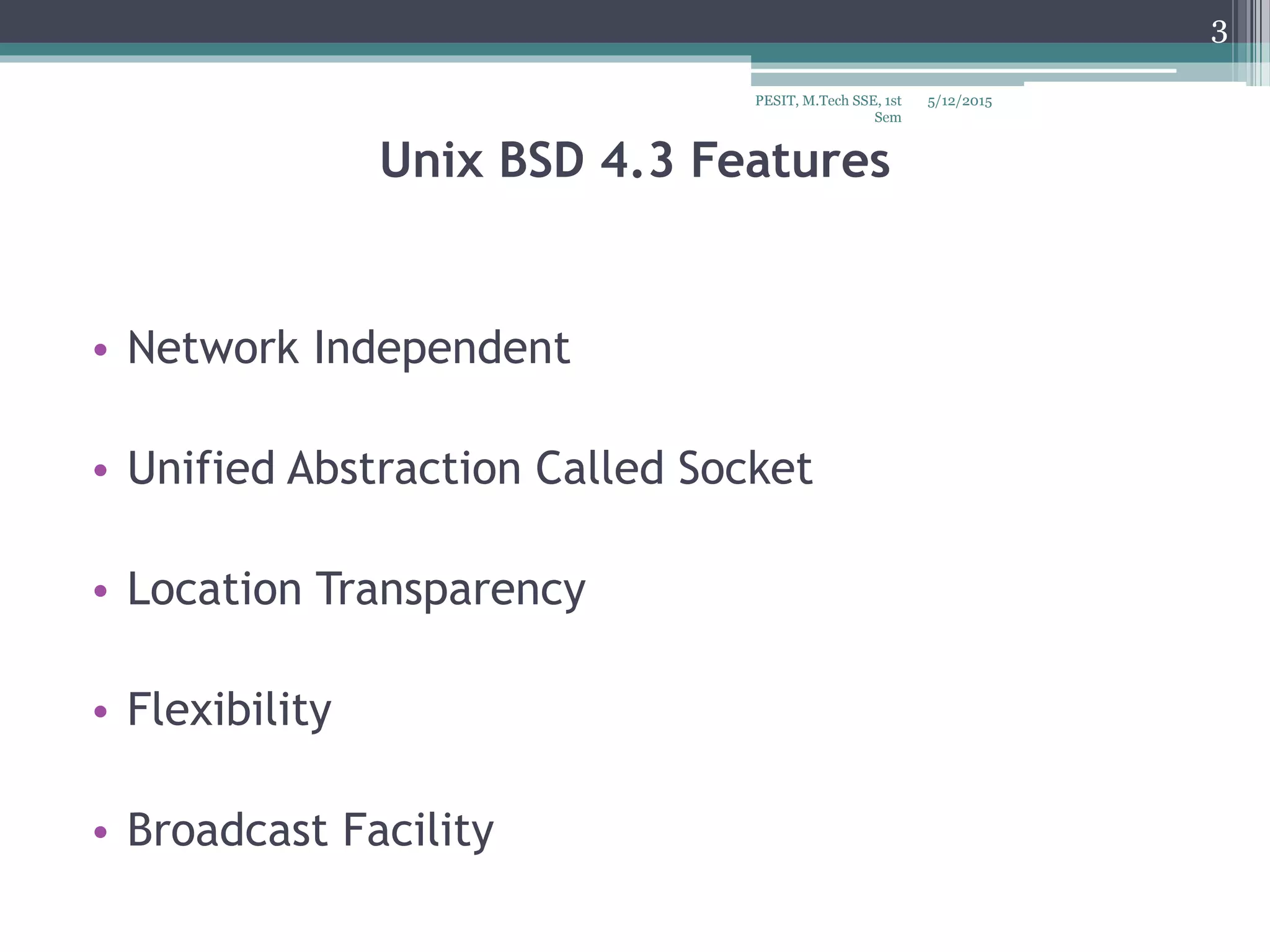 Unix BSD 4.3 Features
• Network Independent
• Unified Abstraction Called Socket
• Location Transparency
• Flexibility
• Broadcast Facility
5/12/2015
3
PESIT, M.Tech SSE, 1st
Sem
 