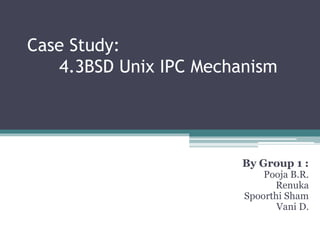Case Study:
4.3BSD Unix IPC Mechanism
By Group 1 :
Pooja B.R.
Renuka
Spoorthi Sham
Vani D.
 
