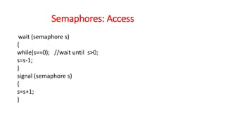 Semaphores: Access
wait (semaphore s)
{
while(s==0); //wait until s>0;
s=s-1;
}
signal (semaphore s)
{
s=s+1;
}
 