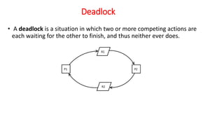 Deadlock
• A deadlock is a situation in which two or more competing actions are
each waiting for the other to finish, and thus neither ever does.
 