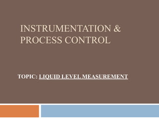INSTRUMENTATION &
PROCESS CONTROL
TOPIC: LIQUID LEVEL MEASUREMENT
 