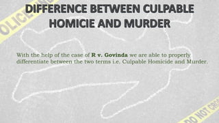 With the help of the case of R v. Govinda we are able to properly
differentiate between the two terms i.e. Culpable Homicide and Murder.
 