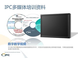 IPC多媒体培训资料

数字教学视频
IPC部分培训课程配有多媒体视频培训DVD，对培训内容提供高分辨率数字视频、字幕及超显微摄
影图片库资料等。

 