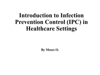 Introduction to Infection
Prevention Control (IPC) in
Healthcare Settings
By Moses O.
 