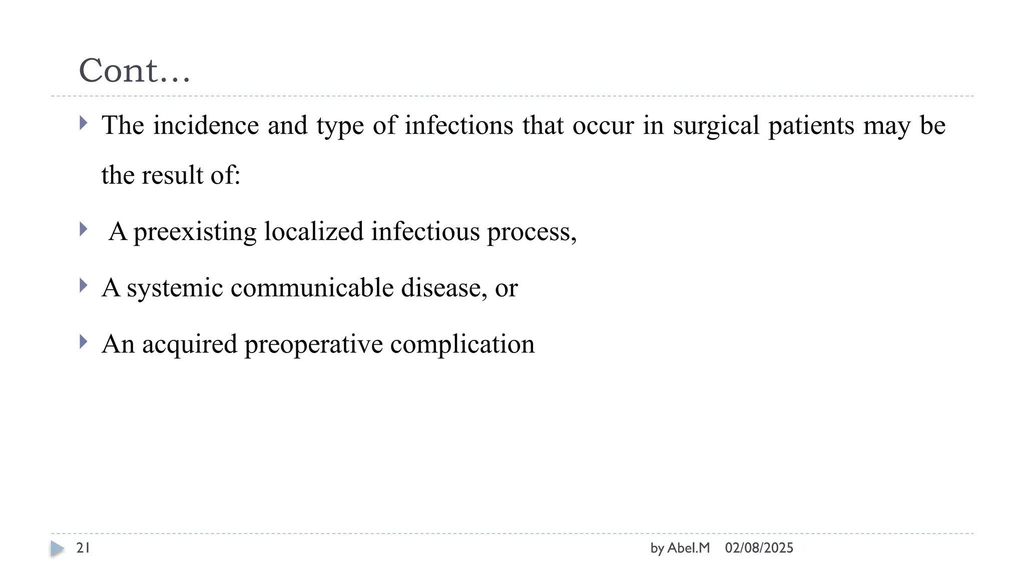 02/08/2025
by Abel.M
21
Cont…
 The incidence and type of infections that occur in surgical patients may be
the result of:
 A preexisting localized infectious process,
 A systemic communicable disease, or
 An acquired preoperative complication
 