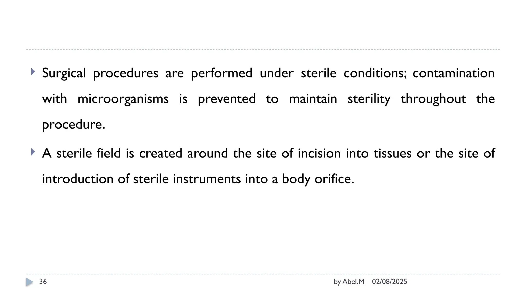 02/08/2025
by Abel.M
36
 Surgical procedures are performed under sterile conditions; contamination
with microorganisms is prevented to maintain sterility throughout the
procedure.
 A sterile field is created around the site of incision into tissues or the site of
introduction of sterile instruments into a body orifice.
 
