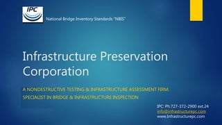 Infrastructure Preservation
Corporation
A NONDESTRUCTIVE TESTING & INFRASTRUCTURE ASSESSMENT FIRM.
SPECIALIST IN BRIDGE & INFRASTRUCTURE INSPECTION
IPC: Ph.727-372-2900 ext.24
info@infrastructurepc.com
www.Infrastructurepc.com
National Bridge Inventory Standards “NBIS”
 