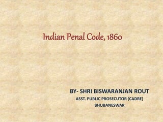 Indian Penal Code, 1860
BY- SHRI BISWARANJAN ROUT
ASST. PUBLIC PROSECUTOR (CADRE)
BHUBANESWAR
 