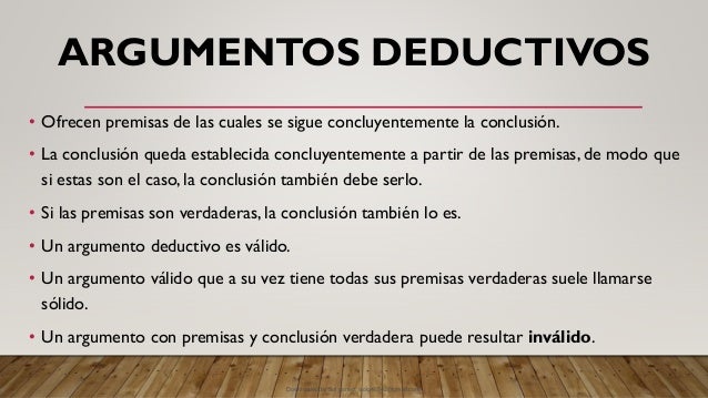 ARGUMENTOS DEDUCTIVOS
• Ofrecen premisas de las cuales se sigue concluyentemente la conclusión.
• La conclusión queda establecida concluyentemente a partir de las premisas, de modo que
si estas son el caso, la conclusión también debe serlo.
• Si las premisas son verdaderas, la conclusión también lo es.
• Un argumento deductivo es válido.
• Un argumento válido que a su vez tiene todas sus premisas verdaderas suele llamarse
sólido.
• Un argumento con premisas y conclusión verdadera puede resultar inválido.
Downloaded by Sol gomez (solg46542@gmail.com)
lOMoARcPSD|8565803
 