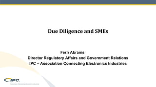 Due Diligence and SMEs
Fern Abrams
Director Regulatory Affairs and Government Relations
IPC – Association Connecting Electronics Industries
 