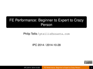 FE Performance: Beginner to Expert to Crazy 
Person 
Philip Tellis / ptellis@soasta.com 
IPC 2014 / 2014-10-28 
IPC 2014 / 2014-10-28 FE Performance: Beginner to Expert to Crazy Person 1 
 