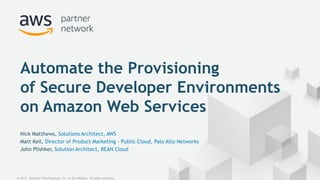 Nick Matthews, Solutions Architect, AWS
Matt Keil, Director of Product Marketing - Public Cloud, Palo Alto Networks
John Plishker, Solution Architect, REAN Cloud
Automate the Provisioning
of Secure Developer Environments
on Amazon Web Services
© 2017, Amazon Web Services, Inc. or its Affiliates. All rights reserved.
 